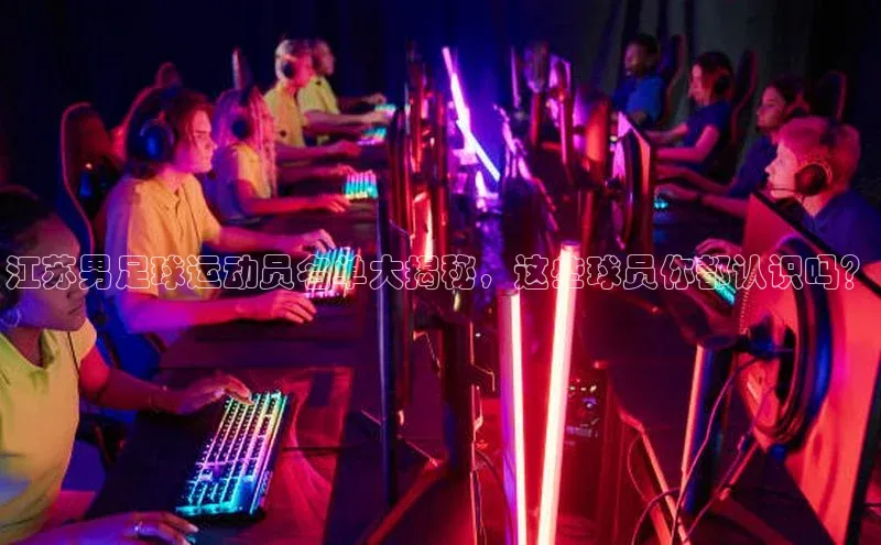 NG体育·南宫官方网站网易江苏男足球运动员名单大揭秘，这些球员你都认识吗？