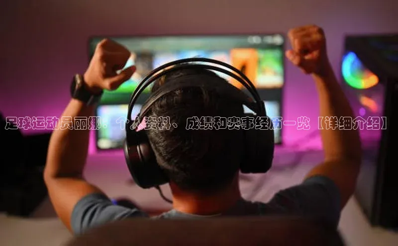 南宫28娱乐官网京东足球运动员丽娜：个人资料、成绩和赛事经历一览【详细介绍】