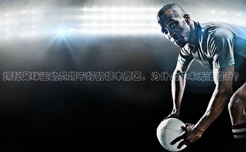 ng品牌的力量28壹网壹创揭秘足球运动员踢不好的根本原因，为什么技术无法提升？