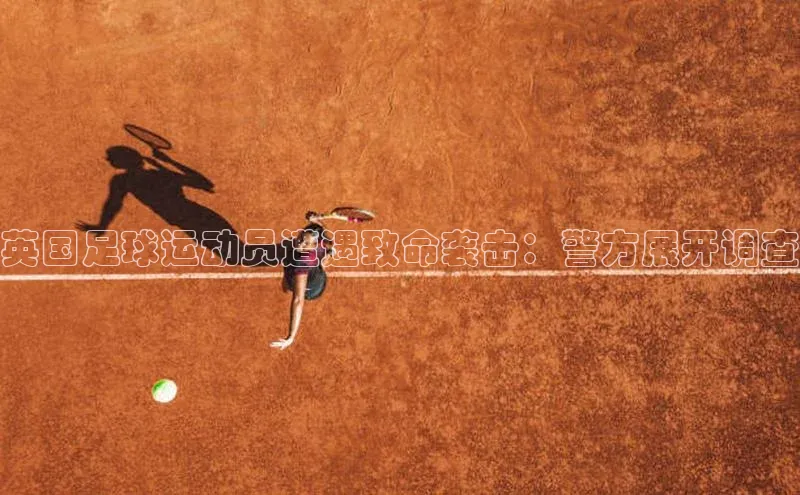 ng28南宫娱乐平台下载普信公司英国足球运动员遭遇致命袭击：警方展开调查