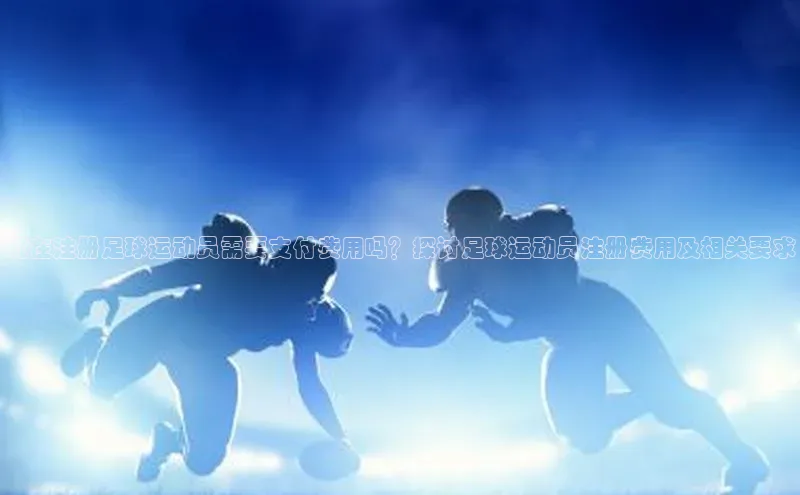 NG相信品牌的力量官网哇咔哇咔文化现在注册足球运动员需要支付费用吗？探讨足球运动员注册费用及相关要求