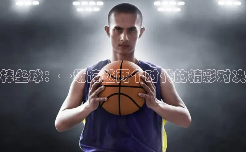 NG28.666官网版阿里尔公司棒垒球：一场跨越两个时代的精彩对决