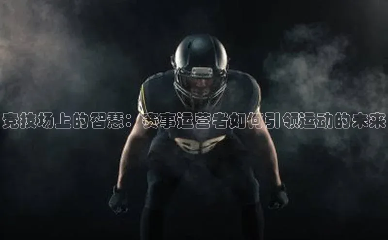 NG相信品牌的力量官网哇咔哇咔文化竞技场上的智慧：赛事运营者如何引领运动的未来