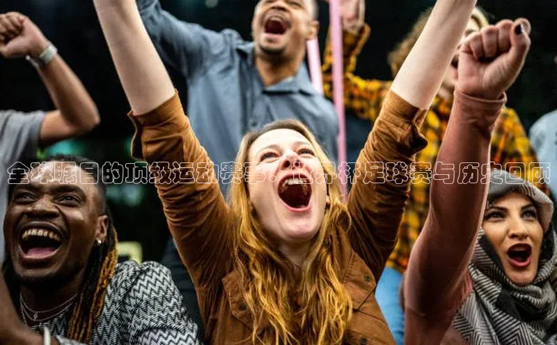 南宫NG28注册平台入口路畅科技全球瞩目的顶级运动赛事：世界杯足球赛与历史回顾