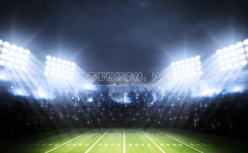 ng28相信品牌的力量注册入口巴美列捷福高清图库：精选运动赛事视频素材，让你的赛事报道更生动
