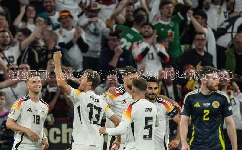 南宫NG娱乐官方版引力传媒超越界限：探讨2023年度最引人注目的运动体育赛事