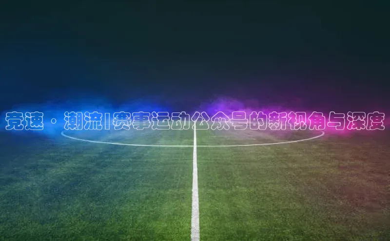 ng.28注册官网同程竞速·潮流|赛事运动公众号的新视角与深度