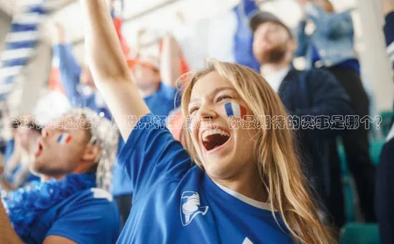 全球体育盛事：从世界杯到奥运，你最期待的赛事是哪个？