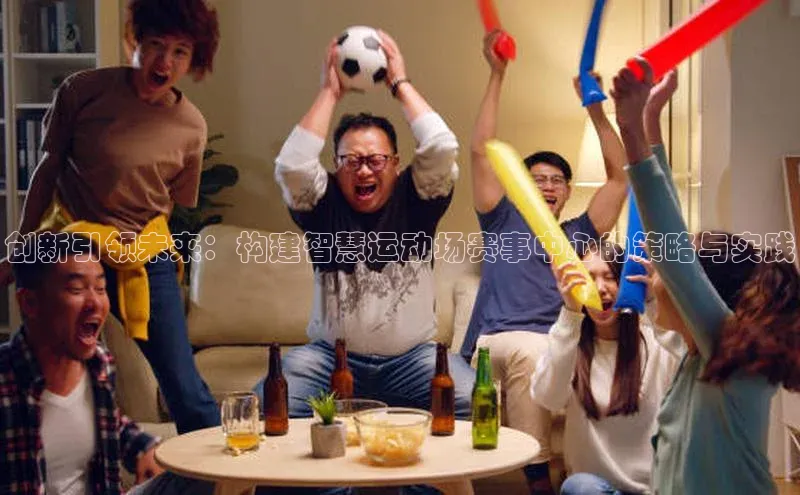 创新引领未来：构建智慧运动场赛事中心的策略与实践