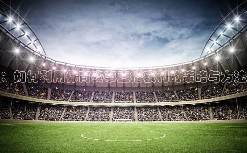 ：如何利用体育赛事直播获利的策略与方法