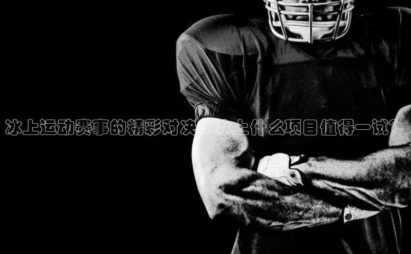 冰上运动赛事的精彩对决：冰上什么项目值得一试？