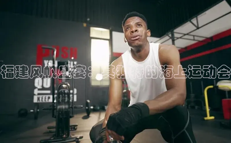 福建风帆盛宴：其独特的海上运动会