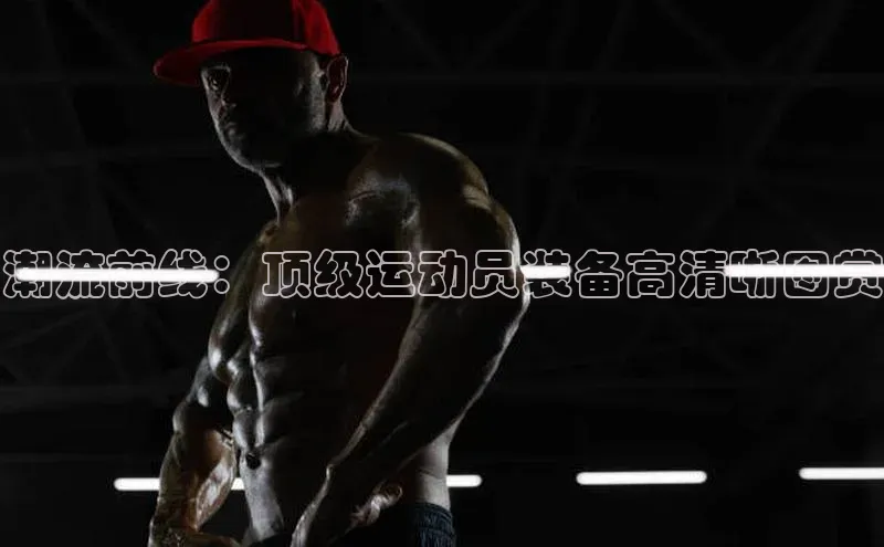 潮流前线：顶级运动员装备高清晰图赏