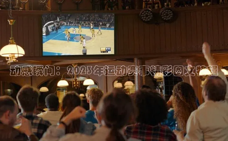 动感瞬间：2023年运动赛事精彩图文特辑
