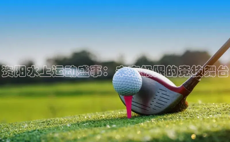 资阳水上运动盛事：未来极限的竞技舞台