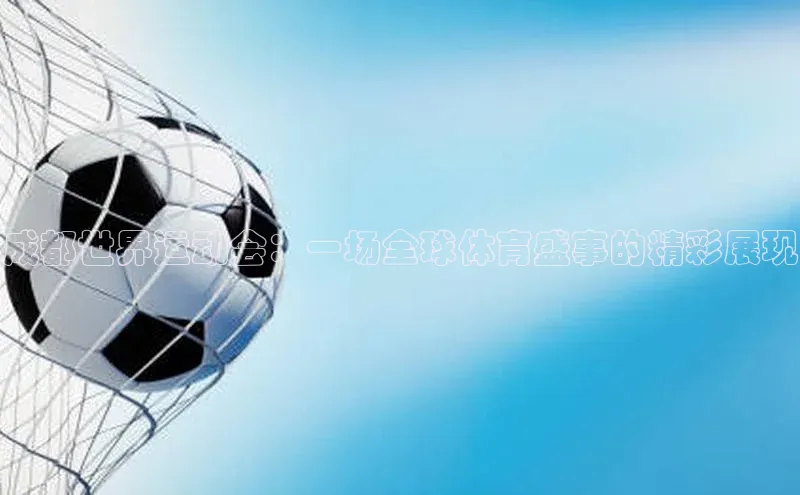 成都世界运动会：一场全球体育盛事的精彩展现