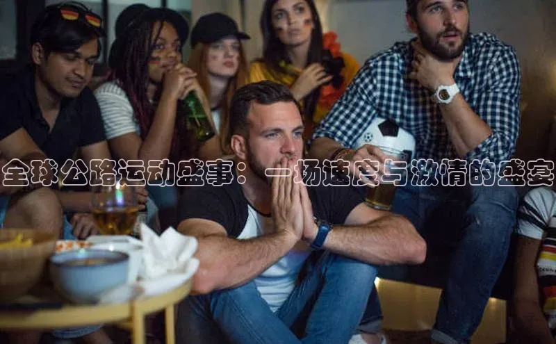 全球公路运动盛事：一场速度与激情的盛宴