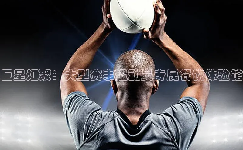 巨星汇聚：大型赛事运动员专属餐饮体验馆