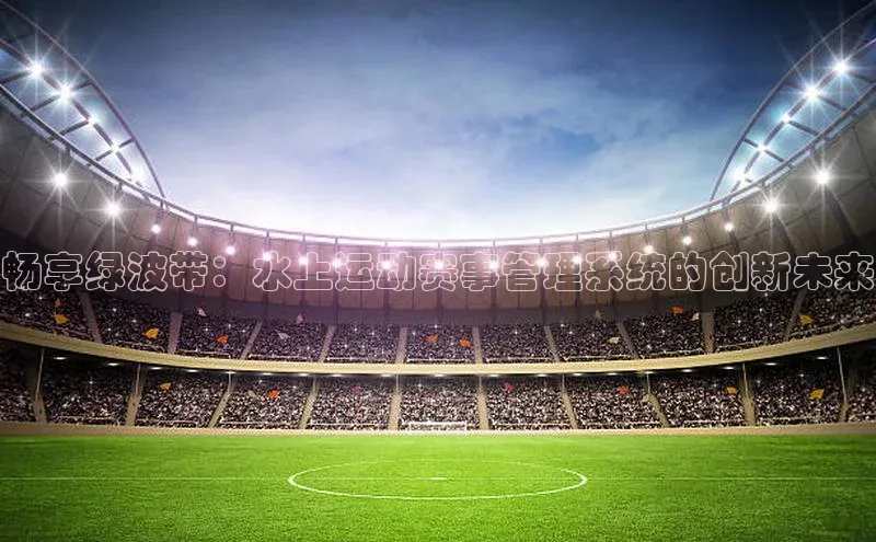 畅享绿波带：水上运动赛事管理系统的创新未来