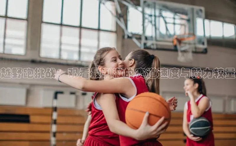 越野跑挑战：观看最刺激的赛道速度与毅力较量