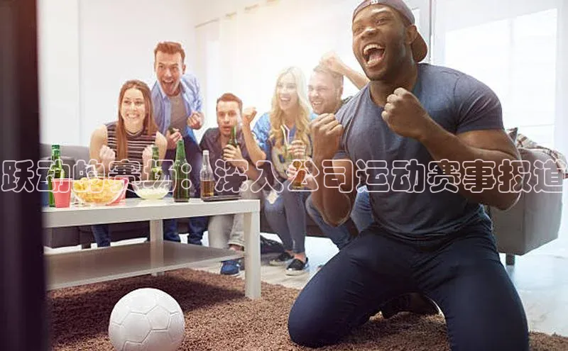 跃动的赛场：深入公司运动赛事报道