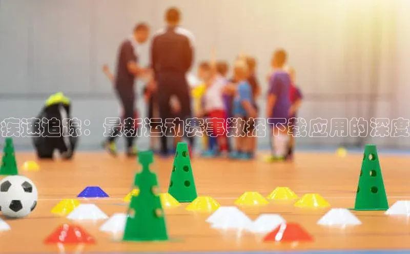 疾速追踪：最新运动赛事数据下载应用的深度