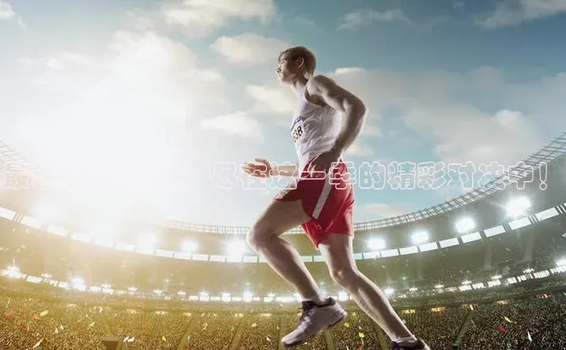 最新运动赛事：尽在这一季的精彩对决中！