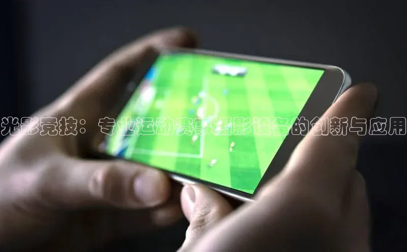 光影竞技：专业运动赛事摄影设备的创新与应用