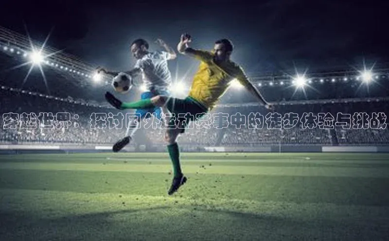 穿越世界：探讨国外运动赛事中的徒步体验与挑战