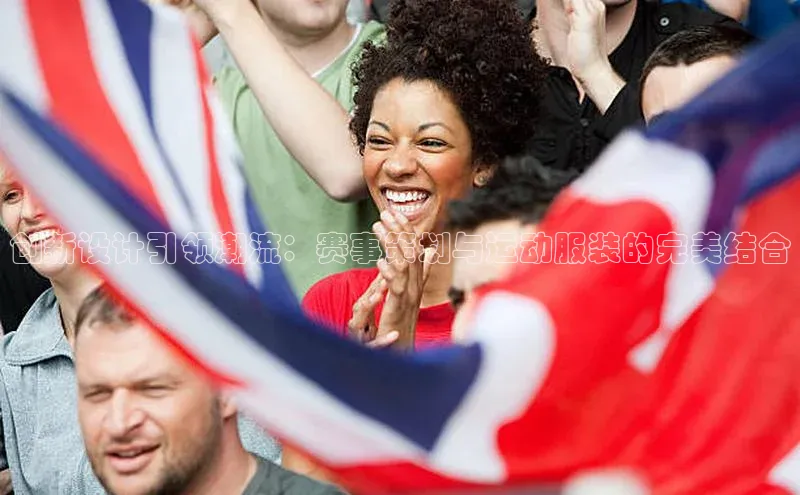 创新设计引领潮流：赛事策划与运动服装的完美结合
