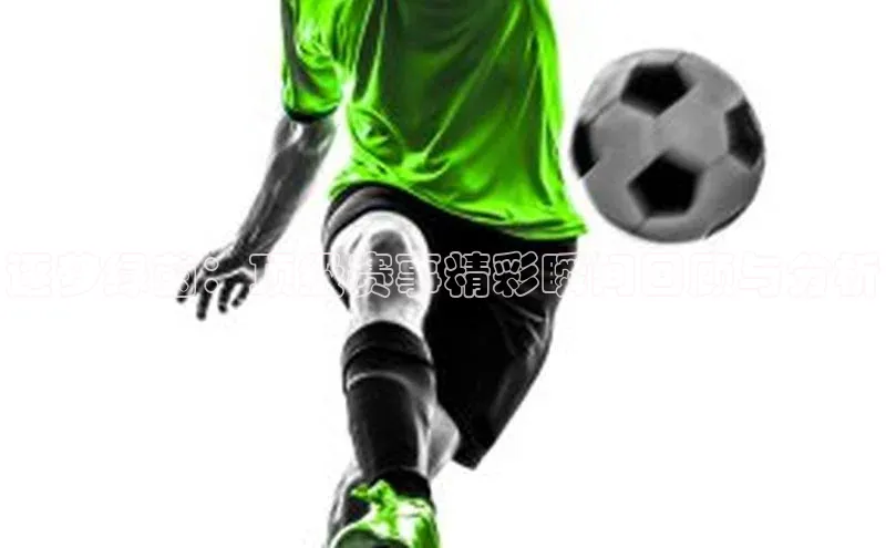 逐梦绿茵：顶级赛事精彩瞬间回顾与分析