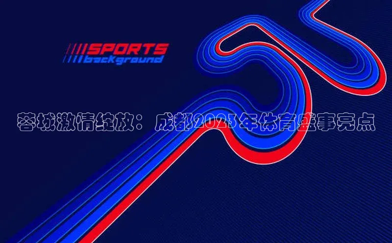 蓉城激情绽放：成都2023年体育盛事亮点