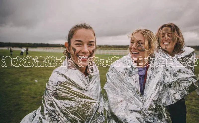 淮水激情燃动：淮安承办的重大体育盛事