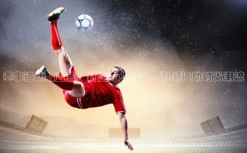 赛事运动服直营：打造专业装备，引领运动时尚潮流