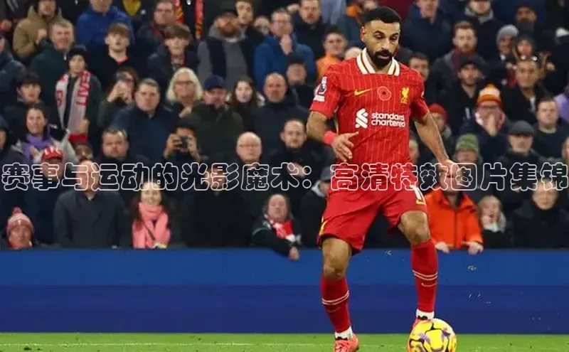 赛事与运动的光影魔术：高清特效图片集锦