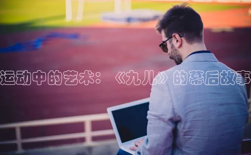 运动中的艺术：《九儿》的幕后故事