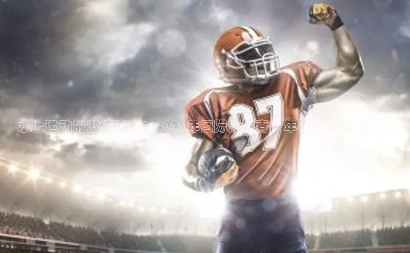 水上运动的激情赛事：2023年国际泳联青少年锦标赛报名指南