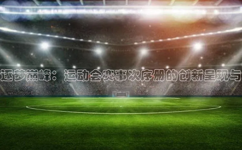 逐梦巅峰：运动会赛事次序册的创新呈现与