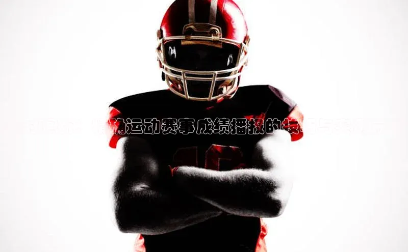 实时更新：精确运动赛事成绩播报的技巧与实例分析