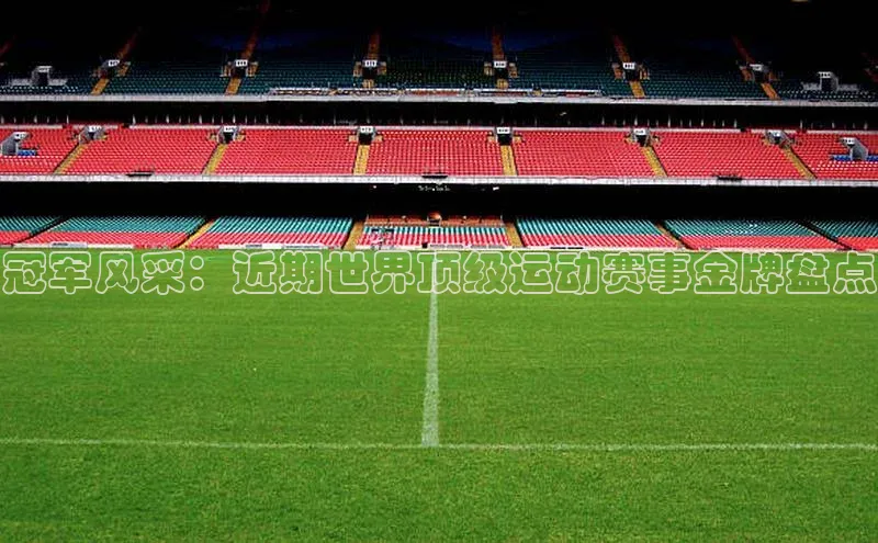 冠军风采：近期世界顶级运动赛事金牌盘点