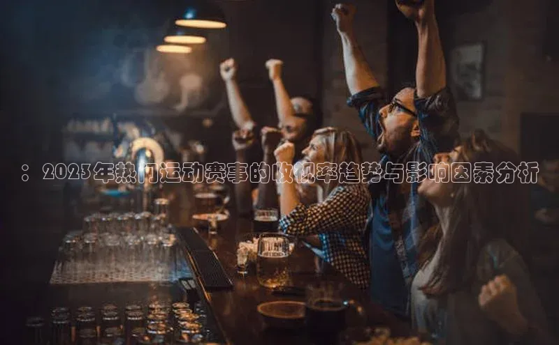 ：2023年热门运动赛事的收视率趋势与影响因素分析