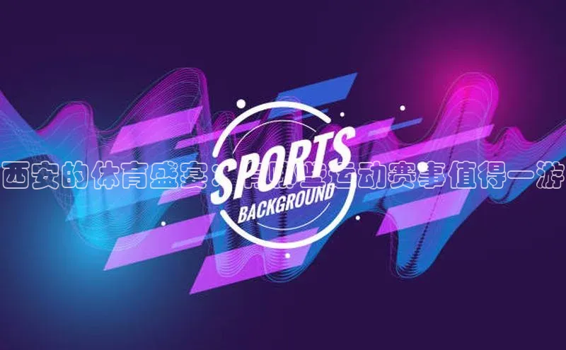 西安的体育盛宴：有哪些运动赛事值得一游