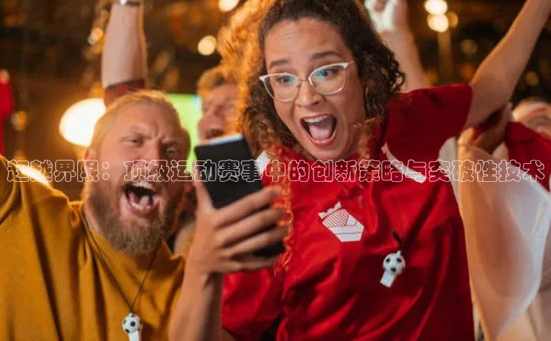 超越界限：顶级运动赛事中的创新策略与突破性技术