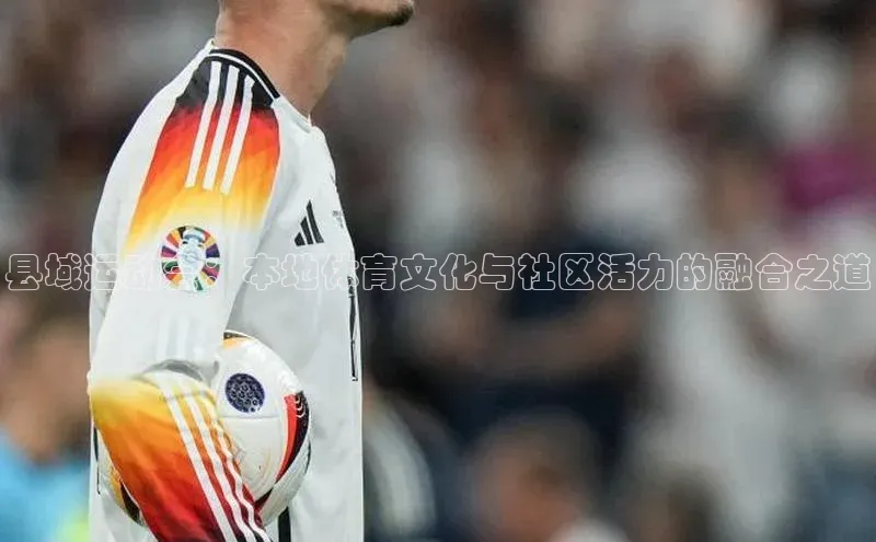 县域运动会：本地体育文化与社区活力的融合之道